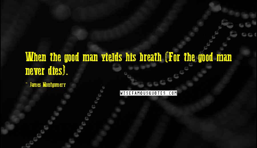 James Montgomery Quotes: When the good man yields his breath (For the good man never dies).