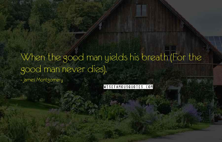 James Montgomery Quotes: When the good man yields his breath (For the good man never dies).