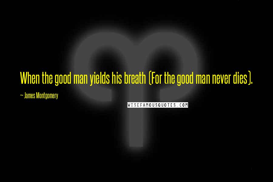 James Montgomery Quotes: When the good man yields his breath (For the good man never dies).