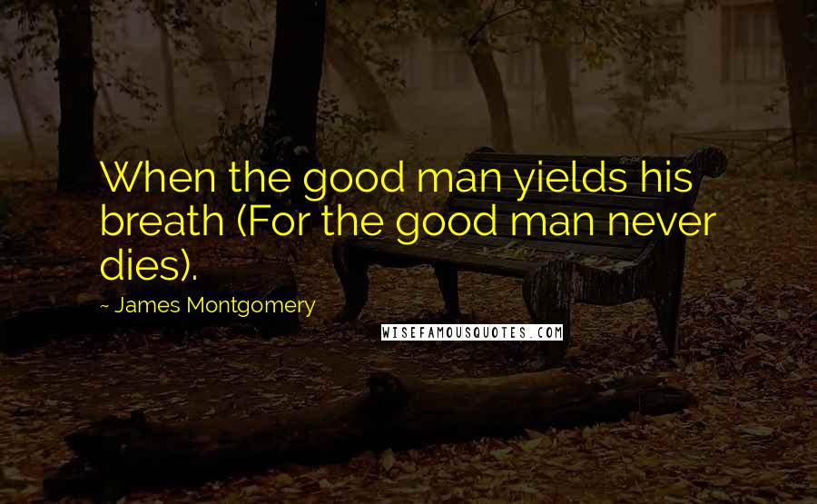 James Montgomery Quotes: When the good man yields his breath (For the good man never dies).