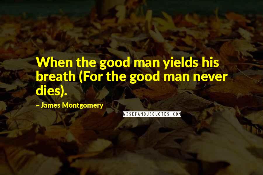 James Montgomery Quotes: When the good man yields his breath (For the good man never dies).