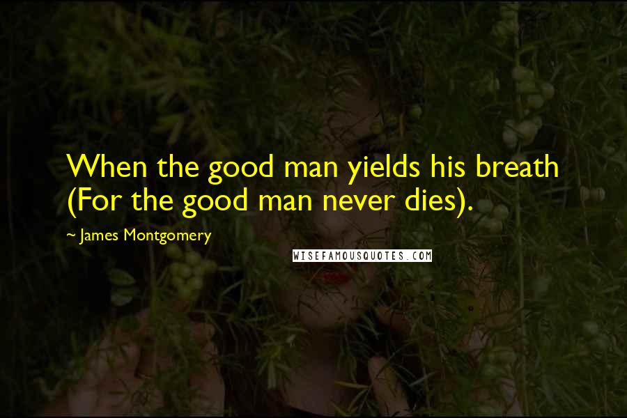 James Montgomery Quotes: When the good man yields his breath (For the good man never dies).
