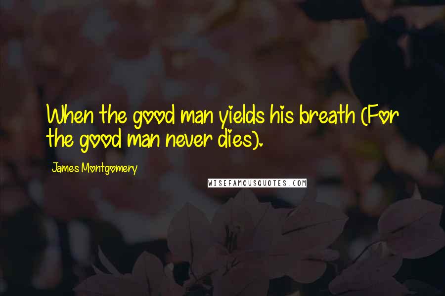 James Montgomery Quotes: When the good man yields his breath (For the good man never dies).