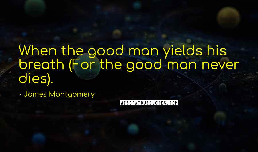 James Montgomery Quotes: When the good man yields his breath (For the good man never dies).