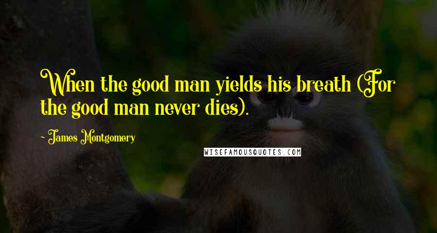 James Montgomery Quotes: When the good man yields his breath (For the good man never dies).