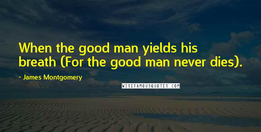 James Montgomery Quotes: When the good man yields his breath (For the good man never dies).