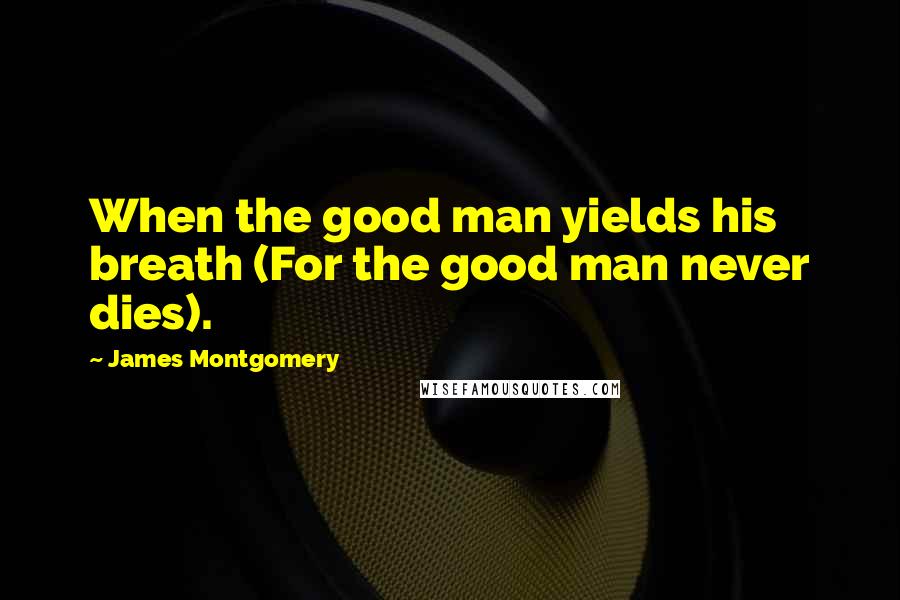 James Montgomery Quotes: When the good man yields his breath (For the good man never dies).