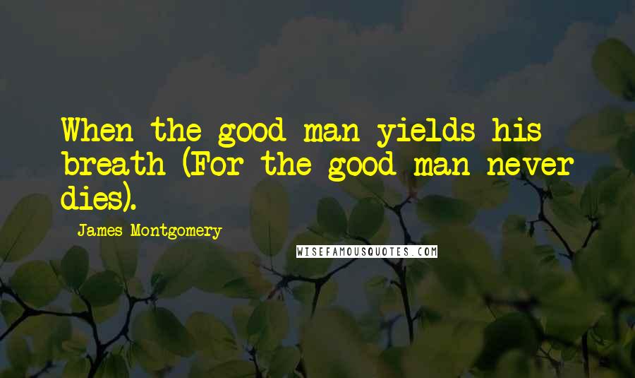 James Montgomery Quotes: When the good man yields his breath (For the good man never dies).