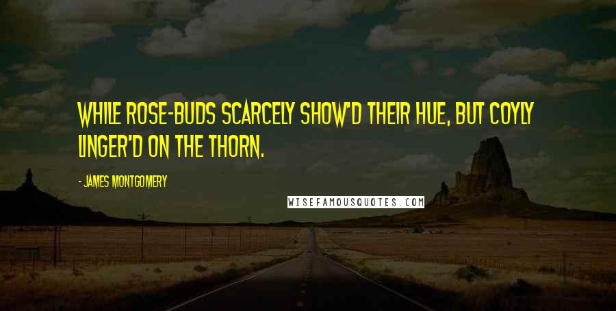 James Montgomery Quotes: While rose-buds scarcely show'd their hue, But coyly linger'd on the thorn.