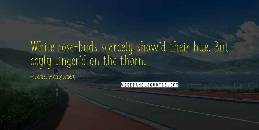 James Montgomery Quotes: While rose-buds scarcely show'd their hue, But coyly linger'd on the thorn.