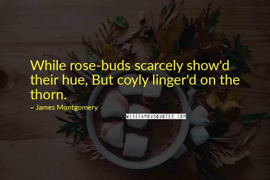 James Montgomery Quotes: While rose-buds scarcely show'd their hue, But coyly linger'd on the thorn.