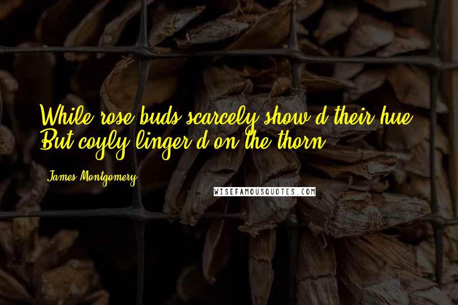 James Montgomery Quotes: While rose-buds scarcely show'd their hue, But coyly linger'd on the thorn.