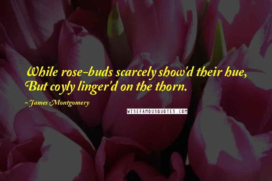 James Montgomery Quotes: While rose-buds scarcely show'd their hue, But coyly linger'd on the thorn.