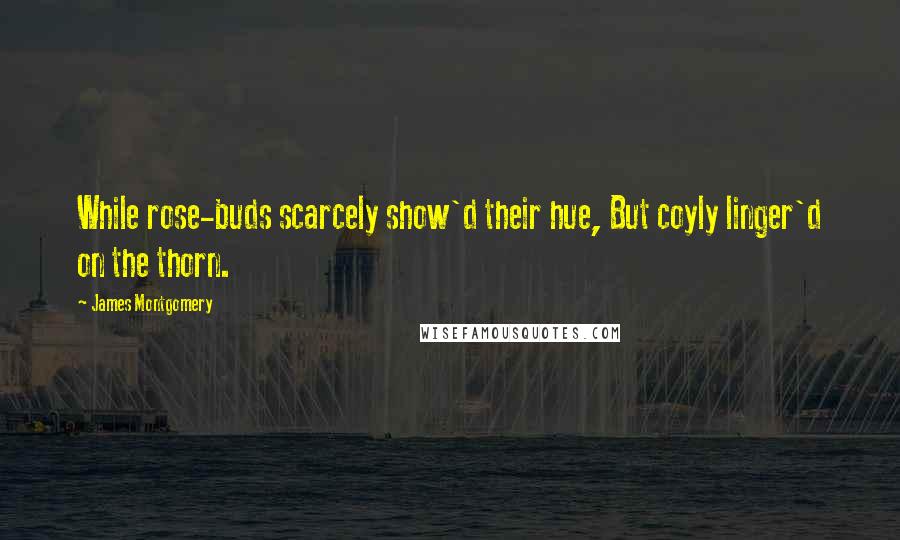 James Montgomery Quotes: While rose-buds scarcely show'd their hue, But coyly linger'd on the thorn.