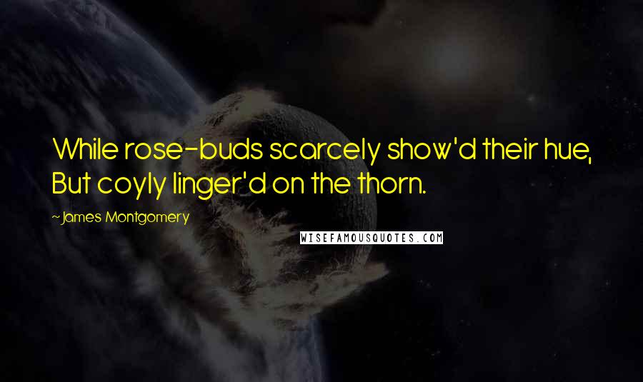 James Montgomery Quotes: While rose-buds scarcely show'd their hue, But coyly linger'd on the thorn.