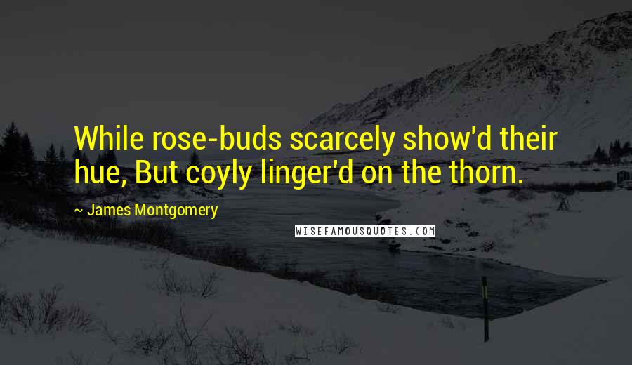 James Montgomery Quotes: While rose-buds scarcely show'd their hue, But coyly linger'd on the thorn.