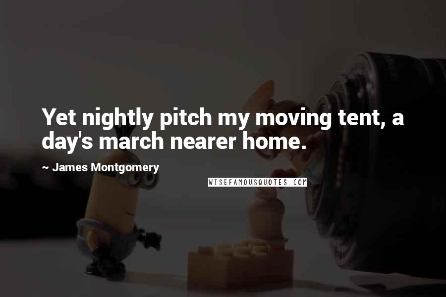 James Montgomery Quotes: Yet nightly pitch my moving tent, a day's march nearer home.