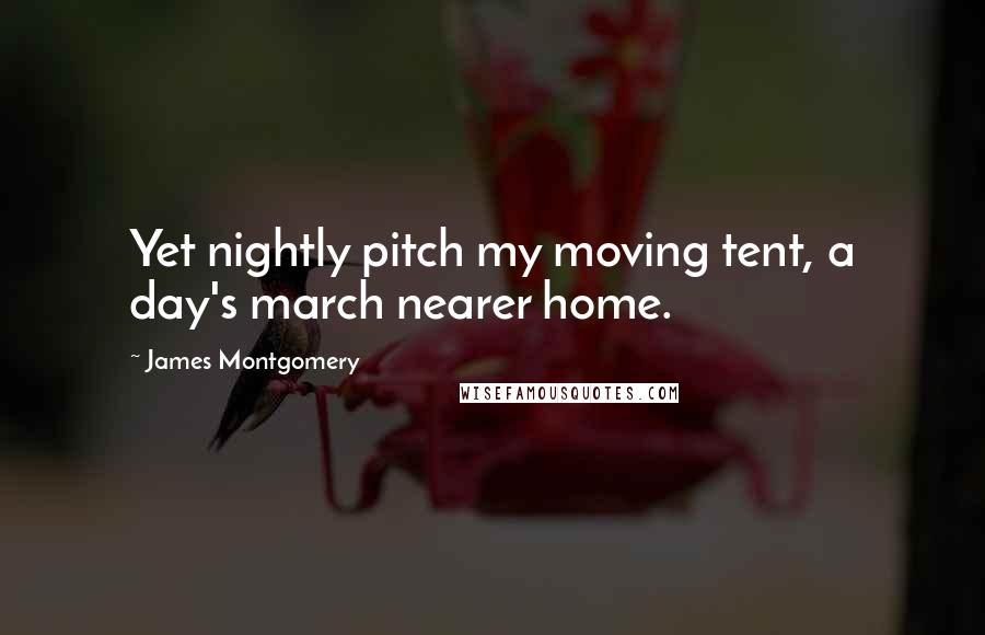 James Montgomery Quotes: Yet nightly pitch my moving tent, a day's march nearer home.