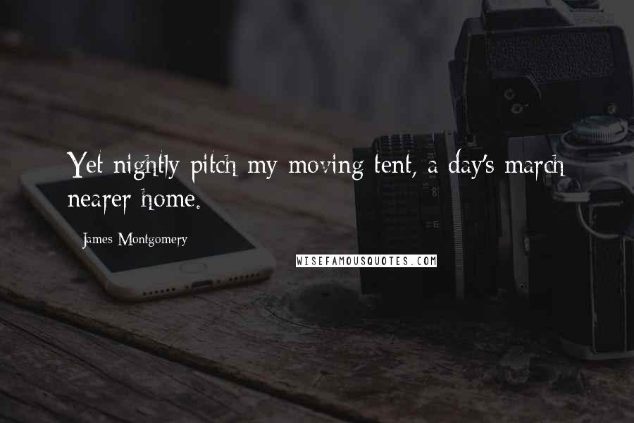 James Montgomery Quotes: Yet nightly pitch my moving tent, a day's march nearer home.