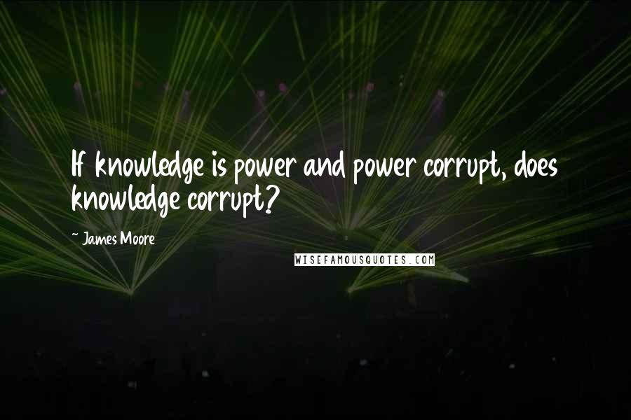 James Moore Quotes: If knowledge is power and power corrupt, does knowledge corrupt?