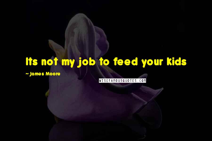 James Moore Quotes: Its not my job to feed your kids