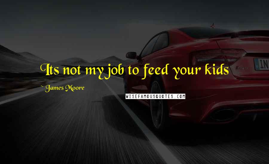 James Moore Quotes: Its not my job to feed your kids