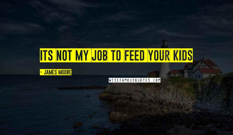 James Moore Quotes: Its not my job to feed your kids