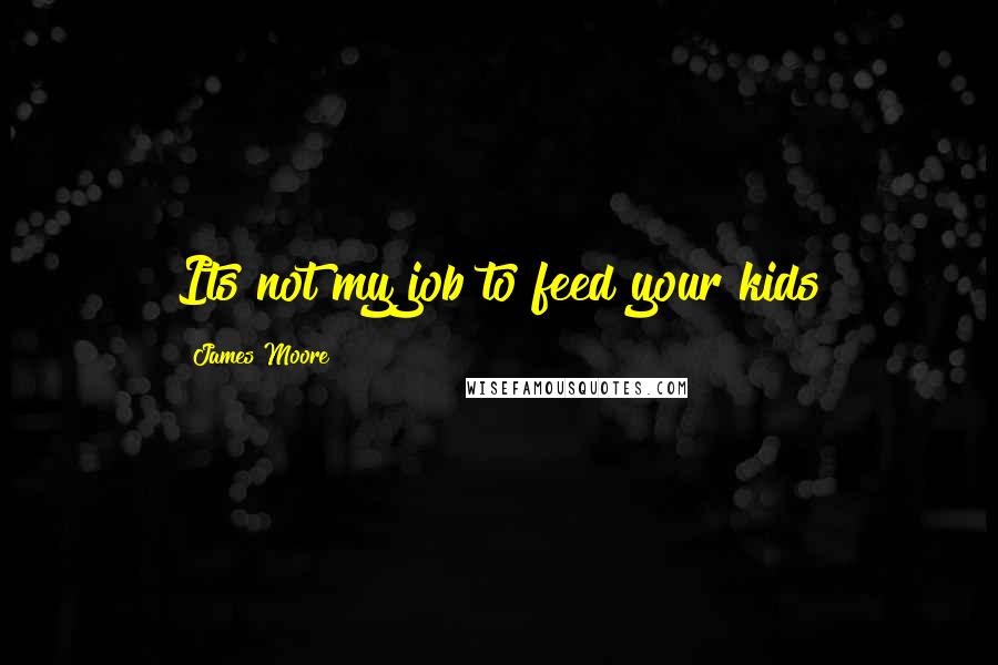 James Moore Quotes: Its not my job to feed your kids