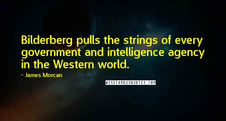 James Morcan Quotes: Bilderberg pulls the strings of every government and intelligence agency in the Western world.