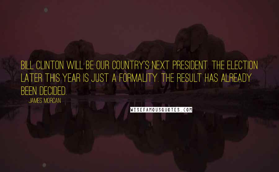 James Morcan Quotes: Bill Clinton will be our country's next President. The election later this year is just a formality. The result has already been decided.