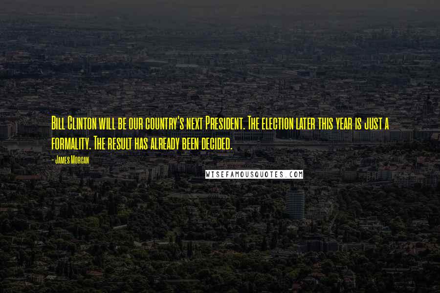 James Morcan Quotes: Bill Clinton will be our country's next President. The election later this year is just a formality. The result has already been decided.
