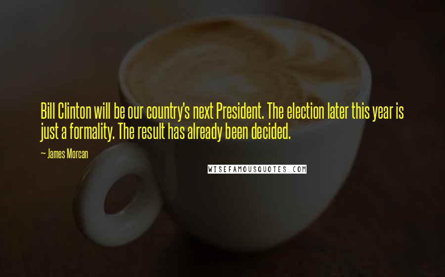 James Morcan Quotes: Bill Clinton will be our country's next President. The election later this year is just a formality. The result has already been decided.