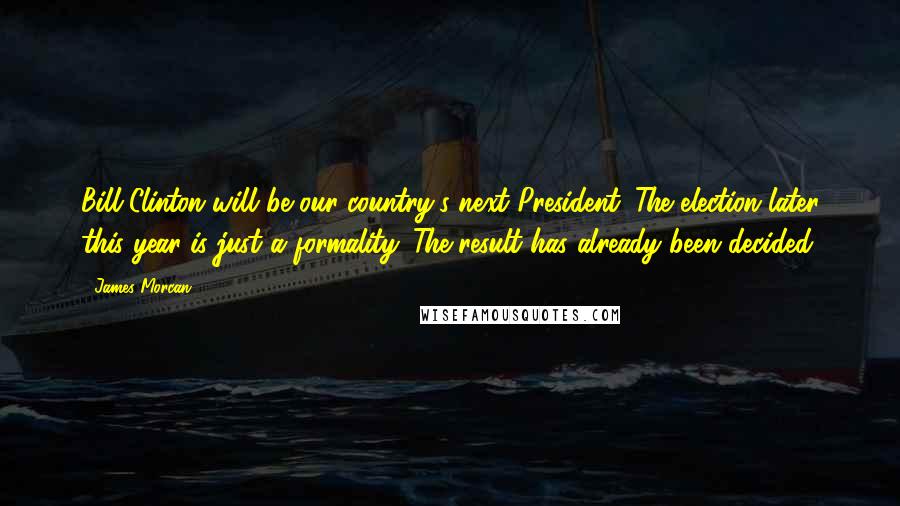 James Morcan Quotes: Bill Clinton will be our country's next President. The election later this year is just a formality. The result has already been decided.