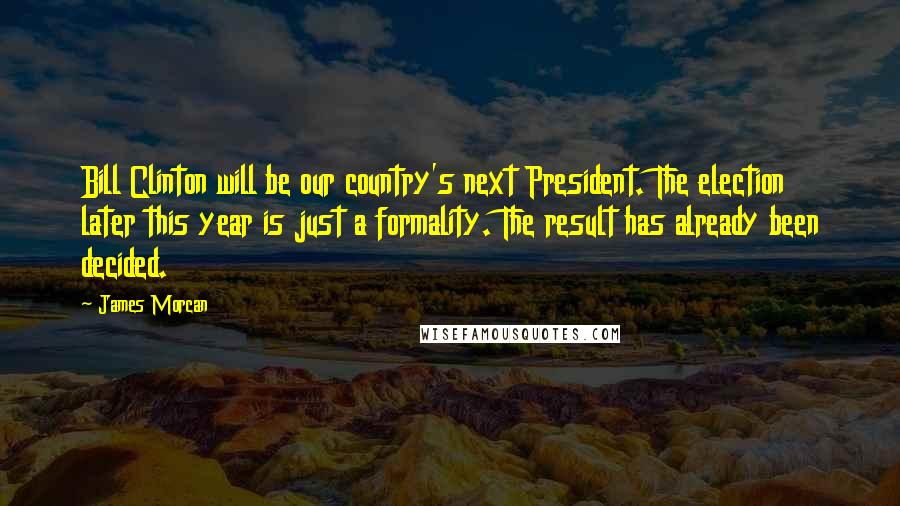 James Morcan Quotes: Bill Clinton will be our country's next President. The election later this year is just a formality. The result has already been decided.