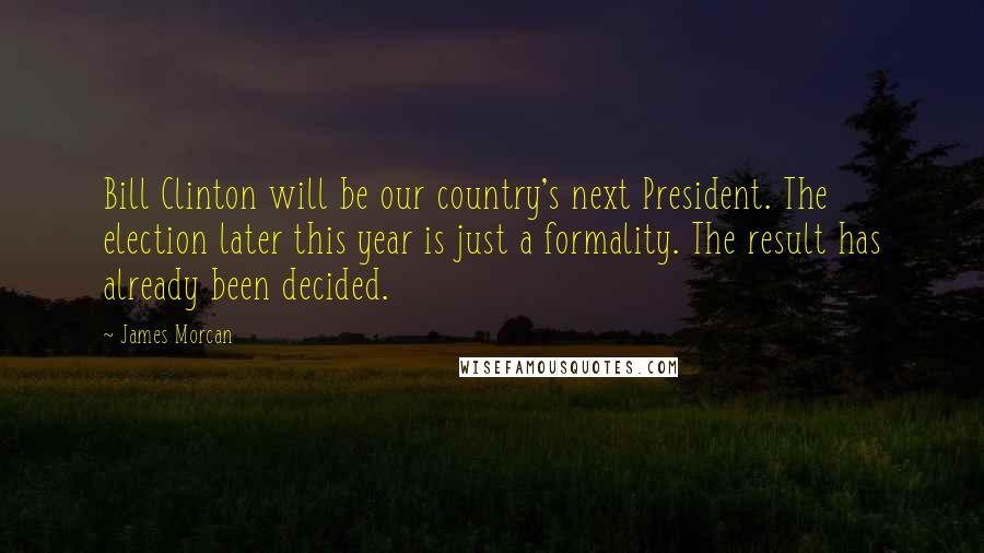 James Morcan Quotes: Bill Clinton will be our country's next President. The election later this year is just a formality. The result has already been decided.