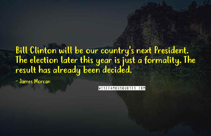 James Morcan Quotes: Bill Clinton will be our country's next President. The election later this year is just a formality. The result has already been decided.