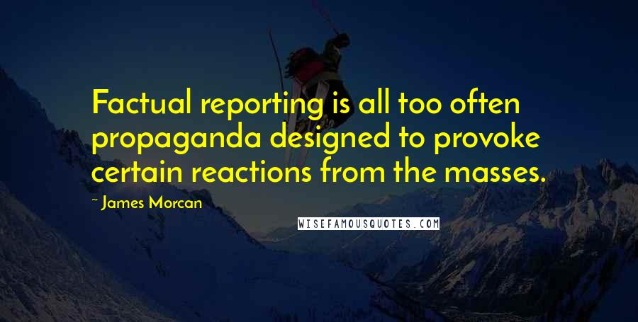 James Morcan Quotes: Factual reporting is all too often propaganda designed to provoke certain reactions from the masses.