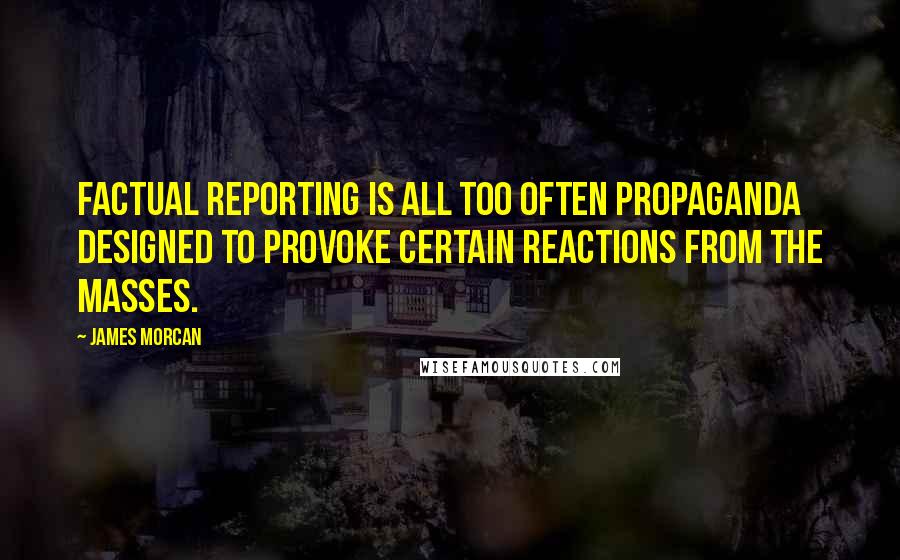 James Morcan Quotes: Factual reporting is all too often propaganda designed to provoke certain reactions from the masses.