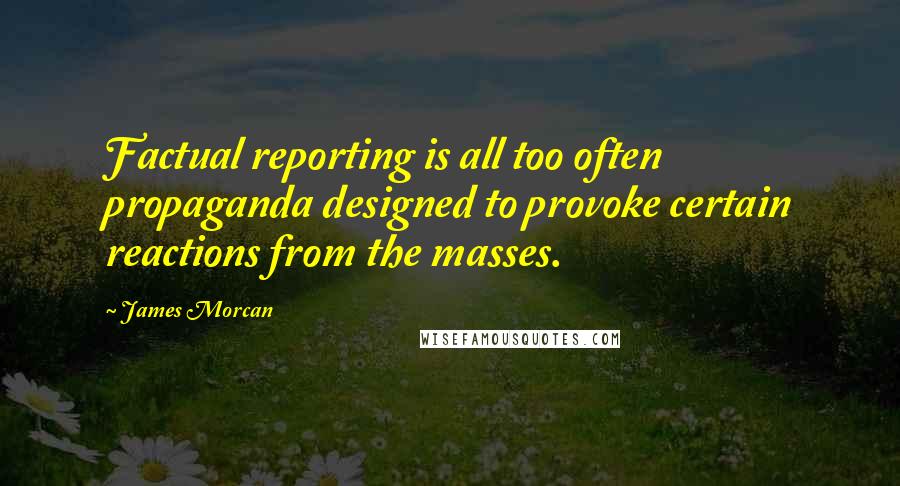 James Morcan Quotes: Factual reporting is all too often propaganda designed to provoke certain reactions from the masses.