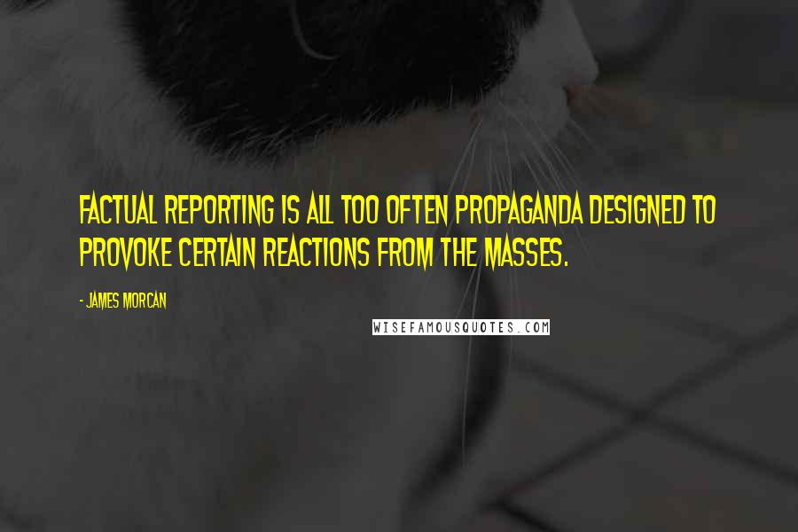 James Morcan Quotes: Factual reporting is all too often propaganda designed to provoke certain reactions from the masses.