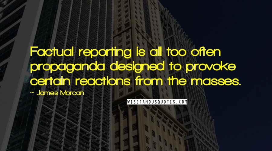 James Morcan Quotes: Factual reporting is all too often propaganda designed to provoke certain reactions from the masses.