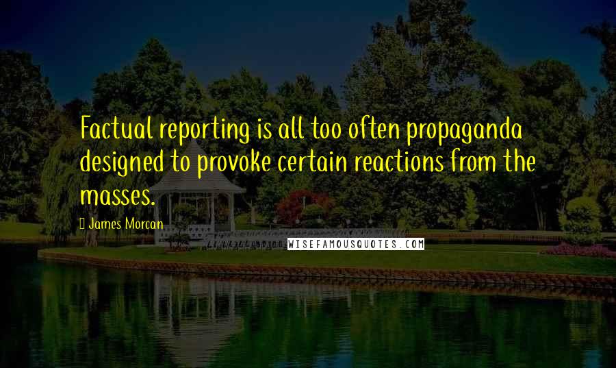 James Morcan Quotes: Factual reporting is all too often propaganda designed to provoke certain reactions from the masses.