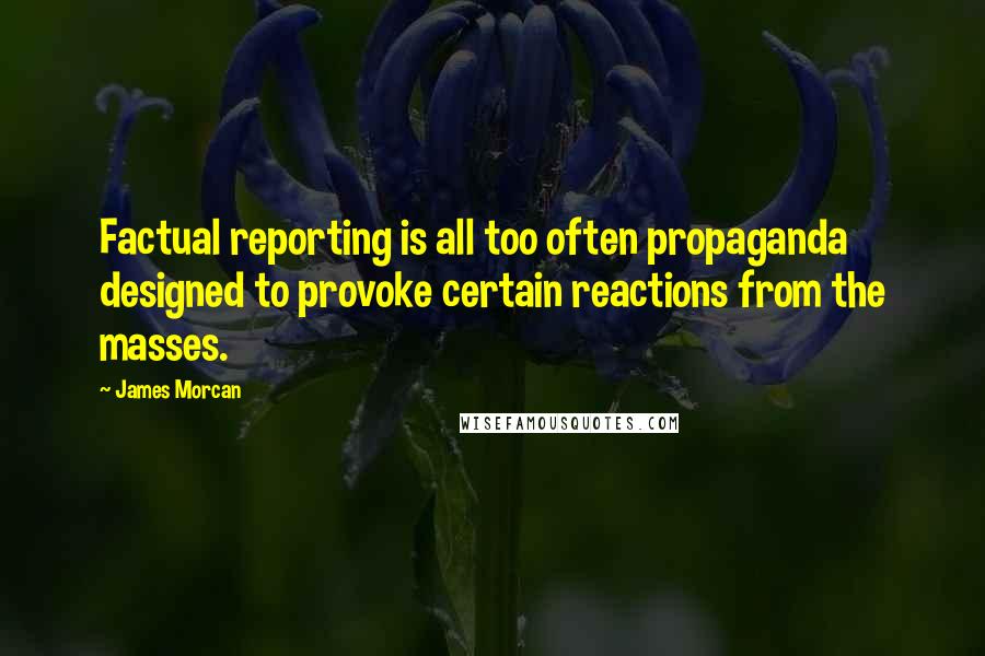 James Morcan Quotes: Factual reporting is all too often propaganda designed to provoke certain reactions from the masses.