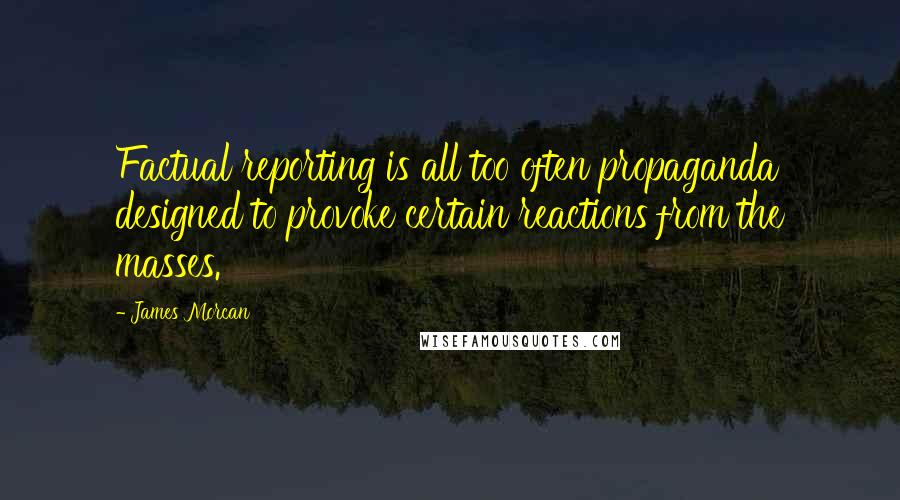 James Morcan Quotes: Factual reporting is all too often propaganda designed to provoke certain reactions from the masses.