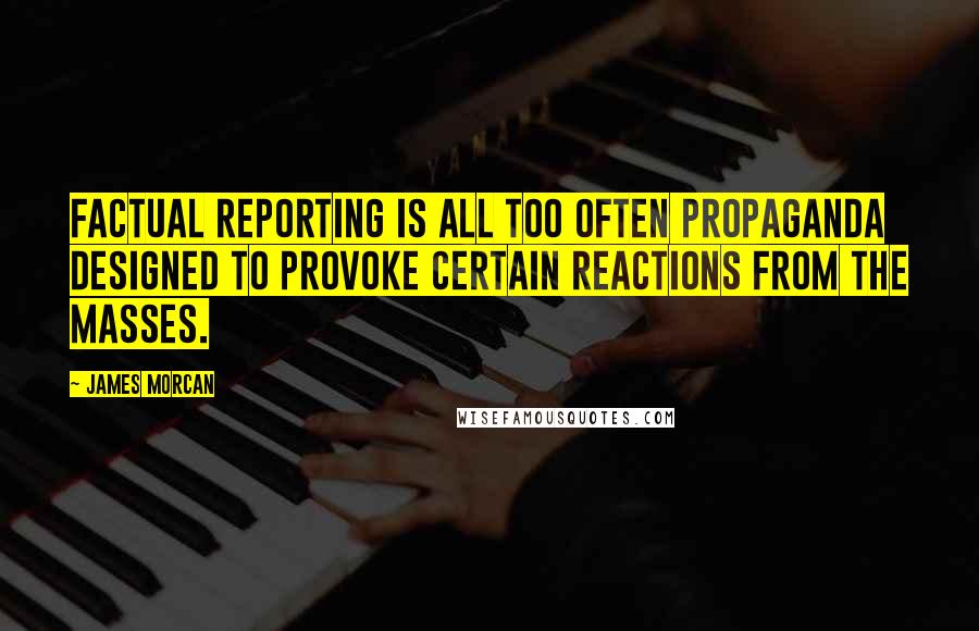 James Morcan Quotes: Factual reporting is all too often propaganda designed to provoke certain reactions from the masses.