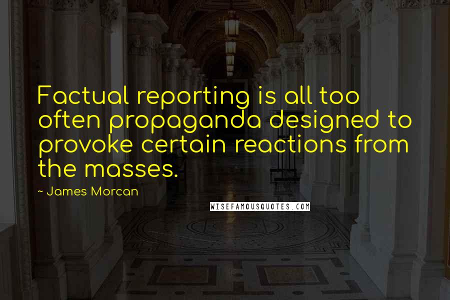 James Morcan Quotes: Factual reporting is all too often propaganda designed to provoke certain reactions from the masses.