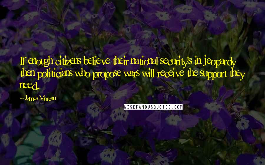 James Morcan Quotes: If enough citizens believe their national security's in jeopardy then politicians who propose wars will receive the support they need.