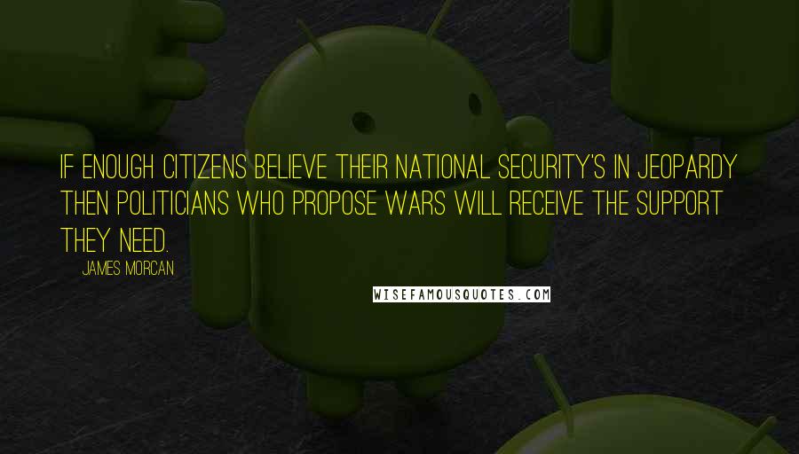 James Morcan Quotes: If enough citizens believe their national security's in jeopardy then politicians who propose wars will receive the support they need.