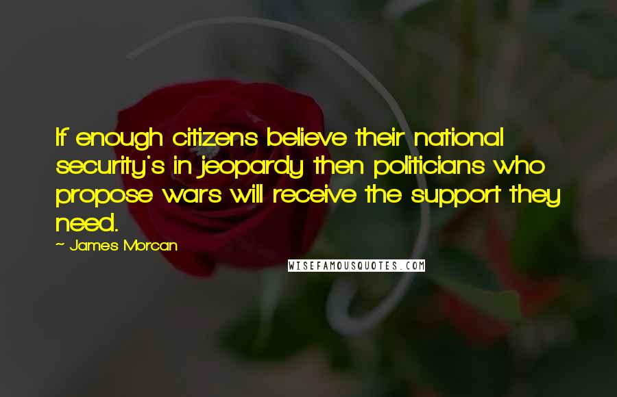 James Morcan Quotes: If enough citizens believe their national security's in jeopardy then politicians who propose wars will receive the support they need.