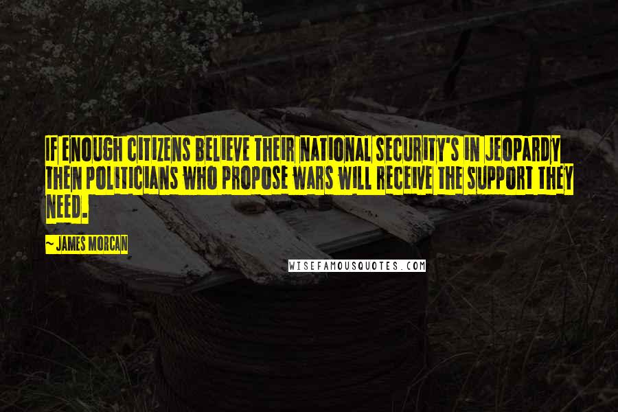 James Morcan Quotes: If enough citizens believe their national security's in jeopardy then politicians who propose wars will receive the support they need.